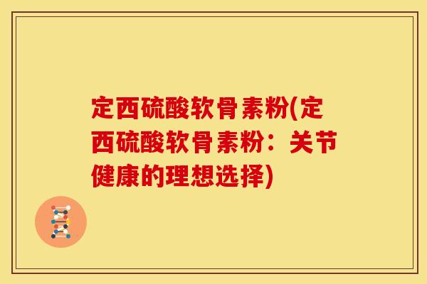 定西硫酸软骨素粉(定西硫酸软骨素粉:关节健康的理想选择) 定西硫酸软骨素粉(定西硫酸软骨素粉:关节健康的理想选择)