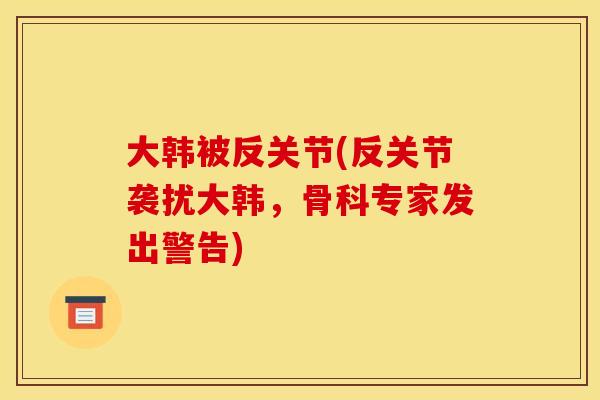 大韩被反关节(反关节袭扰大韩,骨科专家发出警告) 大韩被反关节(反关节袭扰大韩,骨科专家发出警告)