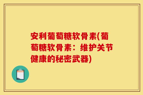 安利葡萄糖软骨素(葡萄糖软骨素：维护关节健康的秘密武器)