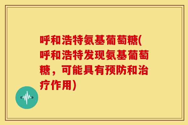 呼和浩特氨基葡萄糖(呼和浩特发现氨基葡萄糖,可能具有和作用) 呼和浩特氨基葡萄糖(呼和浩特发现氨基葡萄糖,可能具有和作用)