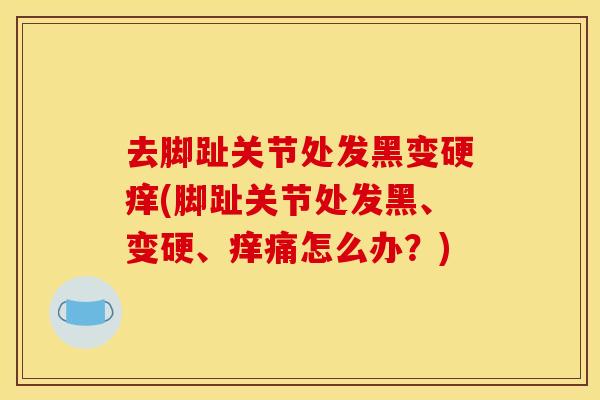 去脚趾关节处发黑变硬痒(脚趾关节处发黑、变硬、痒痛怎么办?) 去脚趾关节处发黑变硬痒(脚趾关节处发黑、变硬、痒痛怎么办?)