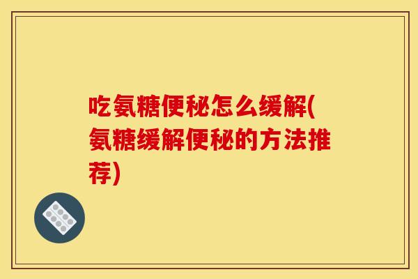 吃氨糖怎么缓解(氨糖缓解的方法推荐) 吃氨糖怎么缓解(氨糖缓解的方法推荐)