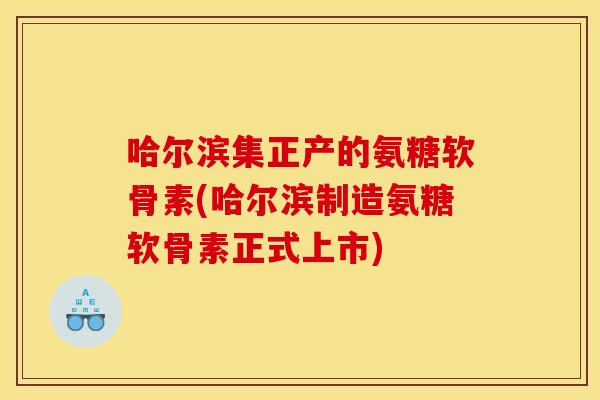 哈尔滨集正产的氨糖软骨素(哈尔滨制造氨糖软骨素正式上市) 哈尔滨集正产的氨糖软骨素(哈尔滨制造氨糖软骨素正式上市)