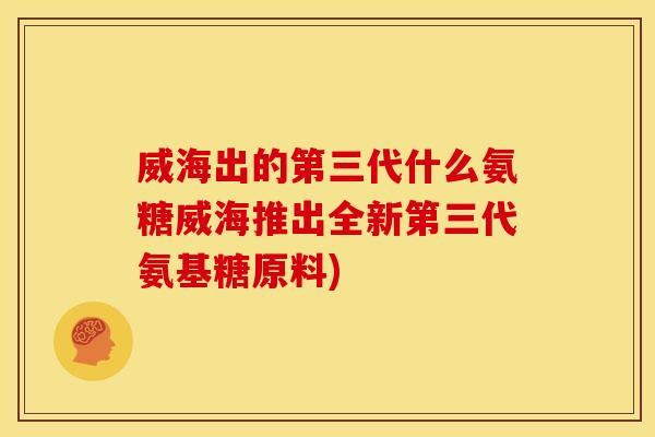 威海出的第三代什么氨糖威海推出全新第三代氨基糖原料)
