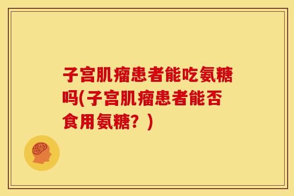 子宫患者能吃氨糖吗(子宫患者能否食用氨糖？)