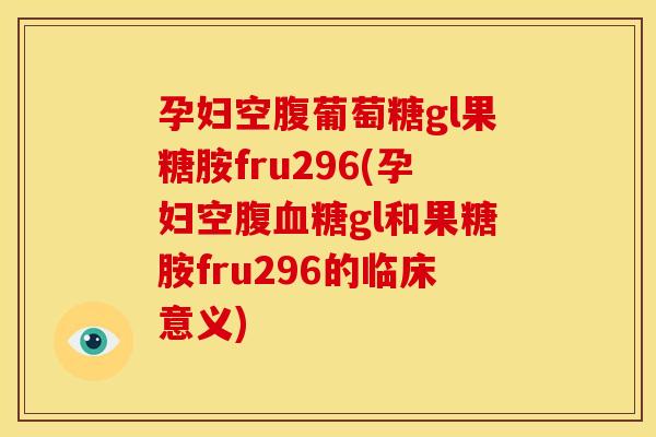 孕妇空腹葡萄糖gl果糖胺fru296(孕妇空腹gl和果糖胺fru296的临床意义)