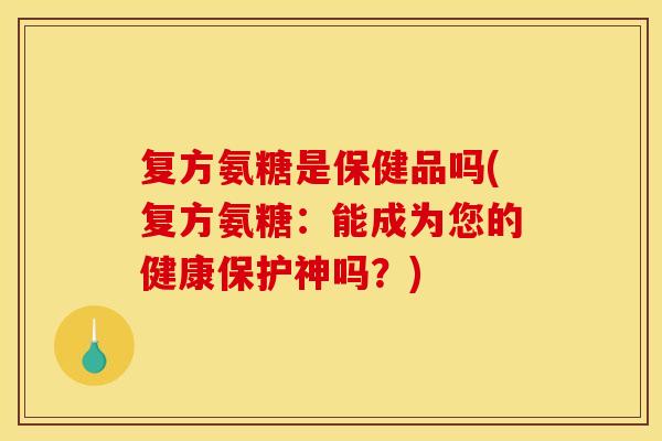 复方氨糖是保健品吗(复方氨糖：能成为您的健康保护神吗？)