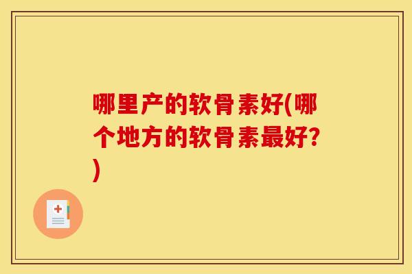 哪里产的软骨素好(哪个地方的软骨素好?) 哪里产的软骨素好(哪个地方的软骨素好?)