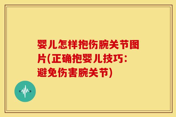婴儿怎样抱伤腕关节图片(正确抱婴儿技巧：避免伤害腕关节)