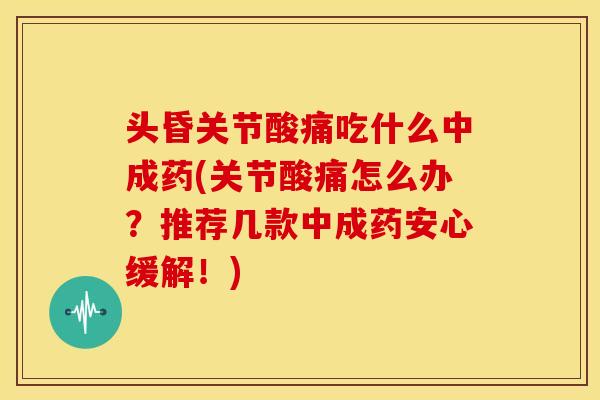 头昏关节酸痛吃什么中成药(关节酸痛怎么办?推荐几款中成药安心缓解!) 头昏关节酸痛吃什么中成药(关节酸痛怎么办?推荐几款中成药安心缓解!)
