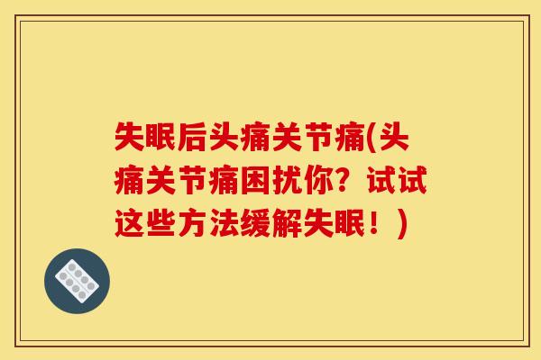 后头痛关节痛(头痛关节痛困扰你？试试这些方法缓解！)