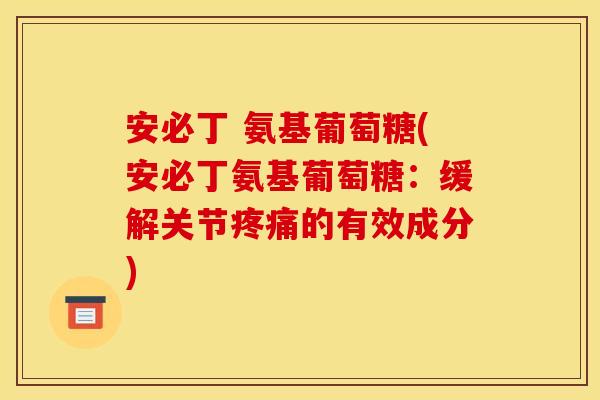 安必丁 氨基葡萄糖(安必丁氨基葡萄糖:缓解关节的有效成分) 安必丁 氨基葡萄糖(安必丁氨基葡萄糖:缓解关节的有效成分)