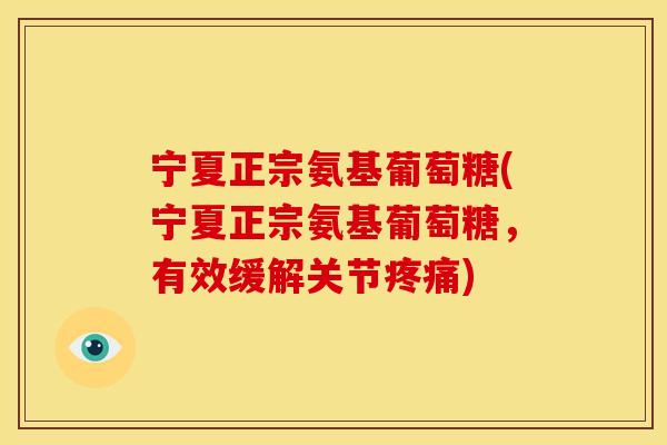 宁夏正宗氨基葡萄糖(宁夏正宗氨基葡萄糖,有效缓解关节) 宁夏正宗氨基葡萄糖(宁夏正宗氨基葡萄糖,有效缓解关节)