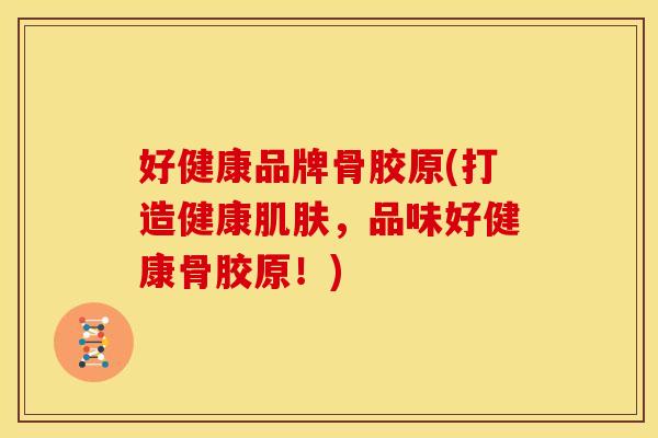 好健康品牌骨胶原(打造健康,品味好健康骨胶原!) 好健康品牌骨胶原(打造健康,品味好健康骨胶原!)