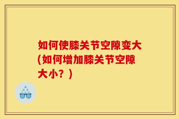 如何使膝关节空隙变大(如何增加膝关节空隙大小？)