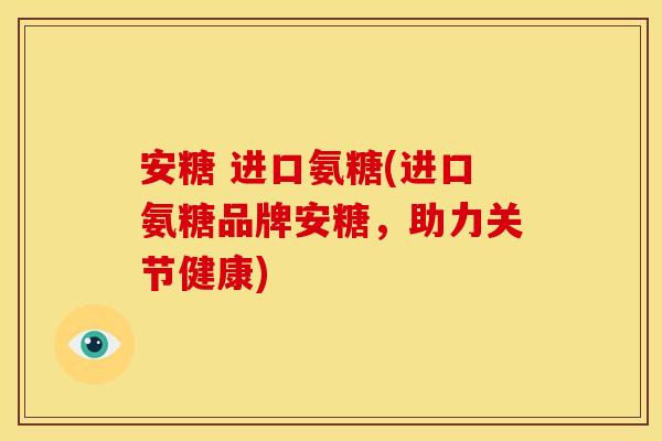 安糖 进口氨糖(进口氨糖品牌安糖,助力关节健康) 安糖 进口氨糖(进口氨糖品牌安糖,助力关节健康)