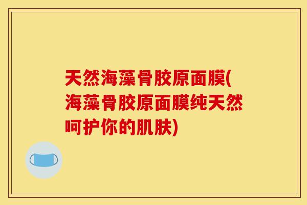 天然海藻骨胶原面膜(海藻骨胶原面膜纯天然呵护你的)