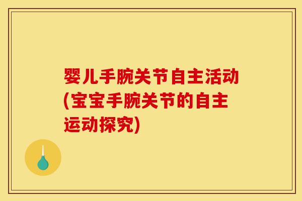 婴儿手腕关节自主活动(宝宝手腕关节的自主运动探究) 婴儿手腕关节自主活动(宝宝手腕关节的自主运动探究)
