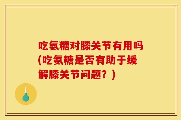 吃氨糖对膝关节有用吗(吃氨糖是否有助于缓解膝关节问题?) 吃氨糖对膝关节有用吗(吃氨糖是否有助于缓解膝关节问题?)