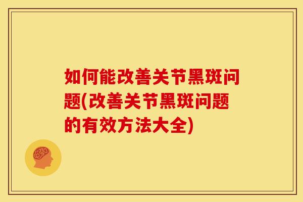 如何能改善关节黑斑问题(改善关节黑斑问题的有效方法大全) 如何能改善关节黑斑问题(改善关节黑斑问题的有效方法大全)
