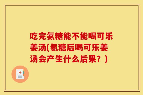吃完氨糖能不能喝可乐姜汤(氨糖后喝可乐姜汤会产生什么后果？)
