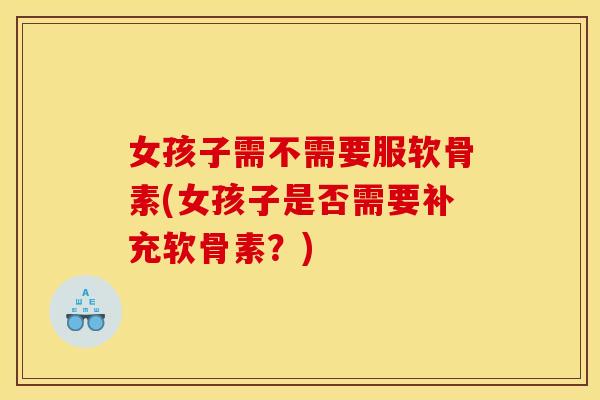 女孩子需不需要服软骨素(女孩子是否需要补充软骨素？)