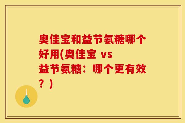 奥佳宝和益节氨糖哪个好用(奥佳宝 vs 益节氨糖:哪个更有效?) 奥佳宝和益节氨糖哪个好用(奥佳宝 vs 益节氨糖:哪个更有效?)