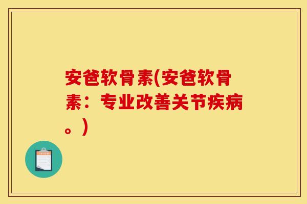 安爸软骨素(安爸软骨素:专业改善关节。) 安爸软骨素(安爸软骨素:专业改善关节。)
