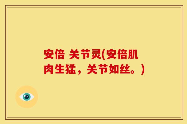 安倍 关节灵(安倍肌肉生猛,关节如丝。) 安倍 关节灵(安倍肌肉生猛,关节如丝。)
