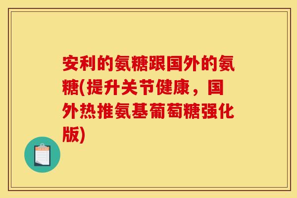 安利的氨糖跟国外的氨糖(提升关节健康,国外热推氨基葡萄糖强化版) 安利的氨糖跟国外的氨糖(提升关节健康,国外热推氨基葡萄糖强化版)