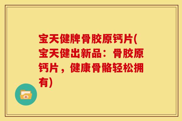 宝天健牌骨胶原钙片(宝天健出新品:骨胶原钙片,健康骨骼轻松拥有) 宝天健牌骨胶原钙片(宝天健出新品:骨胶原钙片,健康骨骼轻松拥有)