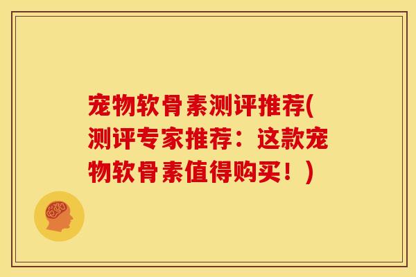 宠物软骨素测评推荐(测评专家推荐:这款宠物软骨素值得购买!) 宠物软骨素测评推荐(测评专家推荐:这款宠物软骨素值得购买!)