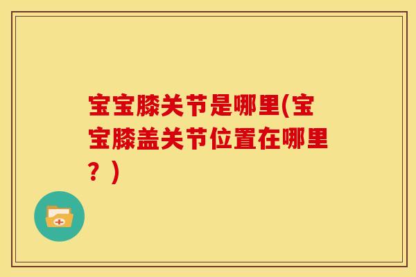 宝宝膝关节是哪里(宝宝膝盖关节位置在哪里?) 宝宝膝关节是哪里(宝宝膝盖关节位置在哪里?)