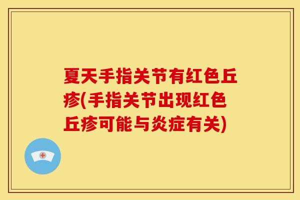 夏天手指关节有红色丘疹(手指关节出现红色丘疹可能与有关) 夏天手指关节有红色丘疹(手指关节出现红色丘疹可能与有关)