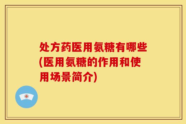处方药医用氨糖有哪些(医用氨糖的作用和使用场景简介)