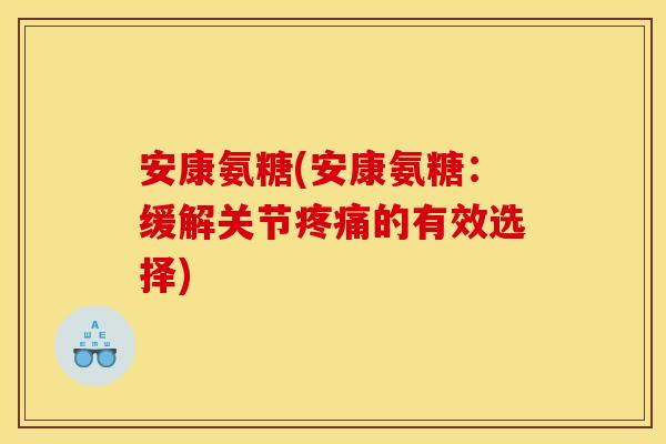 安康氨糖(安康氨糖:缓解关节的有效选择) 安康氨糖(安康氨糖:缓解关节的有效选择)