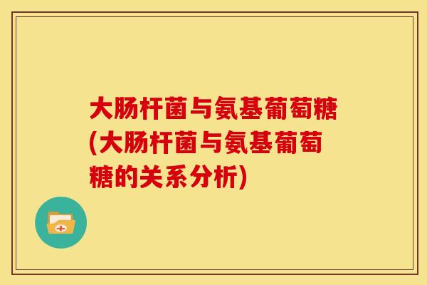 大肠杆菌与氨基葡萄糖(大肠杆菌与氨基葡萄糖的关系分析) 大肠杆菌与氨基葡萄糖(大肠杆菌与氨基葡萄糖的关系分析)