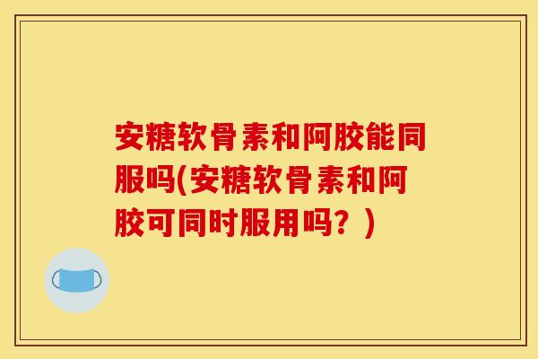 安糖软骨素和阿胶能同服吗(安糖软骨素和阿胶可同时服用吗?) 安糖软骨素和阿胶能同服吗(安糖软骨素和阿胶可同时服用吗?)