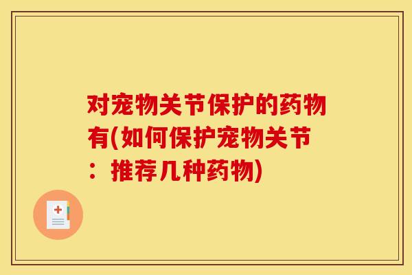 对宠物关节保护的有(如何保护宠物关节:推荐几种) 对宠物关节保护的有(如何保护宠物关节:推荐几种)