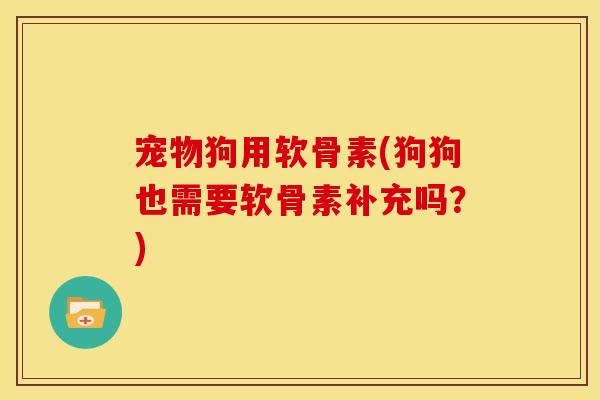 宠物狗用软骨素(狗狗也需要软骨素补充吗？)