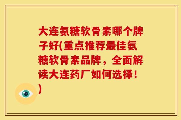 大连氨糖软骨素哪个牌子好(重点推荐佳氨糖软骨素品牌,全面解读大连药厂如何选择!) 大连氨糖软骨素哪个牌子好(重点推荐佳氨糖软骨素品牌,全面解读大连药厂如何选择!)