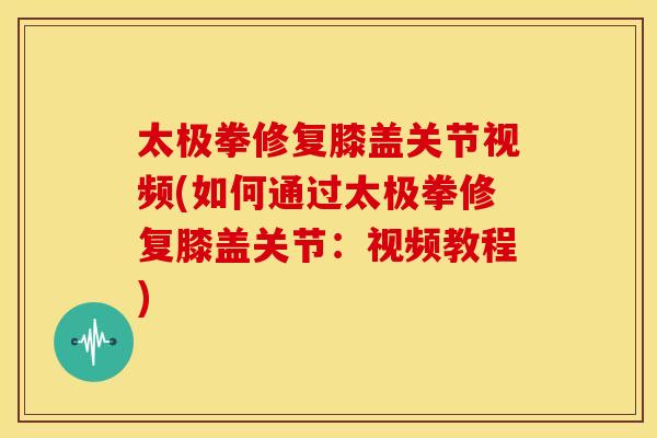 太极拳修复膝盖关节视频(如何通过太极拳修复膝盖关节：视频教程)