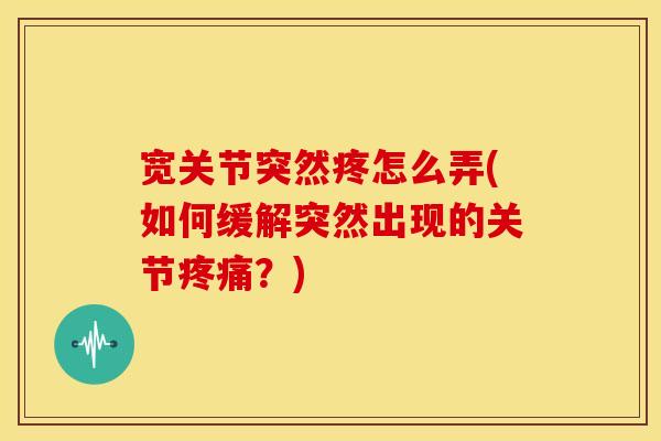 宽关节突然疼怎么弄(如何缓解突然出现的关节?) 宽关节突然疼怎么弄(如何缓解突然出现的关节?)