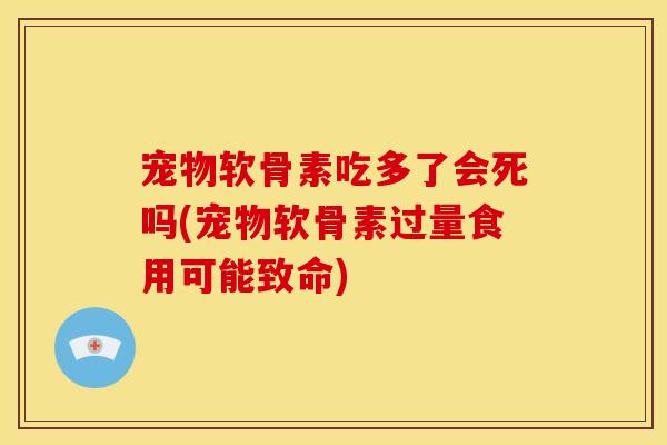 宠物软骨素吃多了会死吗(宠物软骨素过量食用可能致命)