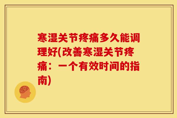 寒湿关节多久能调理好(改善寒湿关节:一个有效时间的指南) 寒湿关节多久能调理好(改善寒湿关节:一个有效时间的指南)