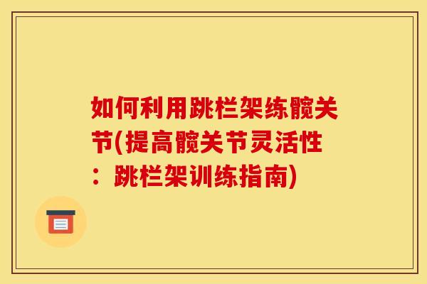 如何利用跳栏架练髋关节(提高髋关节灵活性：跳栏架训练指南)