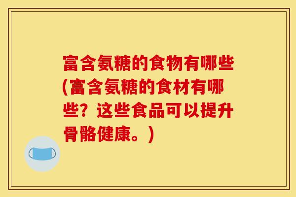 富含氨糖的食物有哪些(富含氨糖的食材有哪些?这些食品可以提升骨骼健康。) 富含氨糖的食物有哪些(富含氨糖的食材有哪些?这些食品可以提升骨骼健康。)