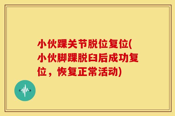小伙踝关节脱位复位(小伙脚踝脱臼后成功复位,恢复正常活动) 小伙踝关节脱位复位(小伙脚踝脱臼后成功复位,恢复正常活动)