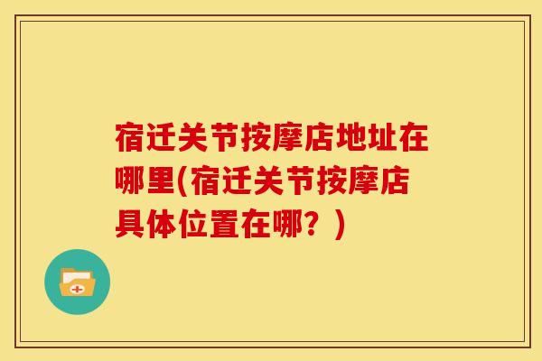 宿迁关节按摩店地址在哪里(宿迁关节按摩店具体位置在哪?) 宿迁关节按摩店地址在哪里(宿迁关节按摩店具体位置在哪?)