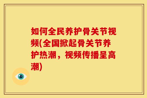 如何全民养护骨关节视频(全国掀起骨关节养护热潮,视频传播呈高潮) 如何全民养护骨关节视频(全国掀起骨关节养护热潮,视频传播呈高潮)